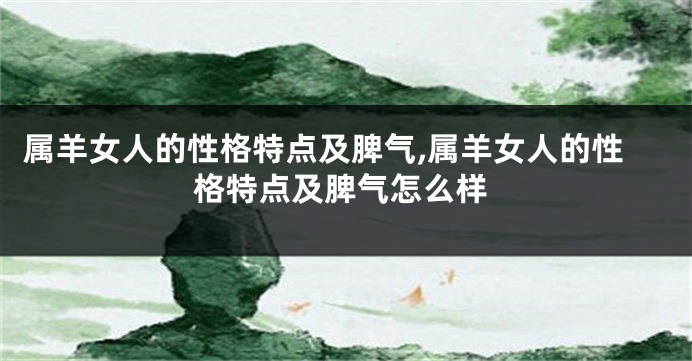 属羊女人的性格特点及脾气,属羊女人的性格特点及脾气怎么样