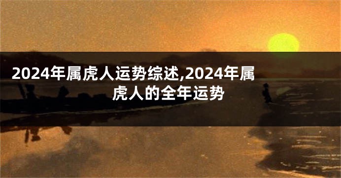 2024年属虎人运势综述,2024年属虎人的全年运势