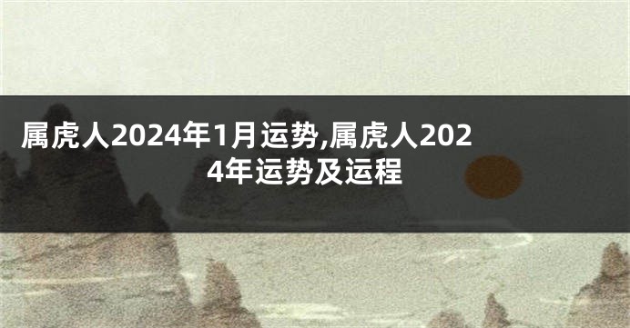 属虎人2024年1月运势,属虎人2024年运势及运程