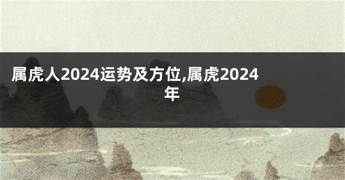 属虎人2024运势及方位,属虎2024年
