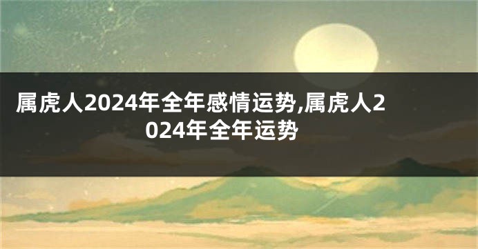 属虎人2024年全年感情运势,属虎人2024年全年运势