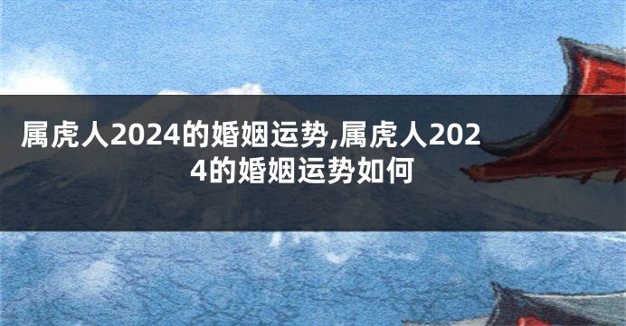 属虎人2024的婚姻运势,属虎人2024的婚姻运势如何