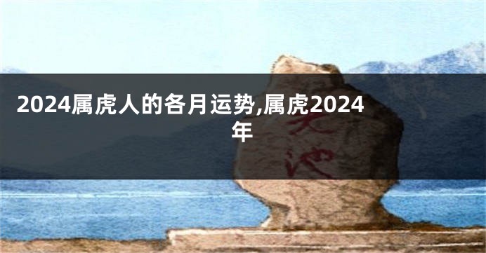 2024属虎人的各月运势,属虎2024年