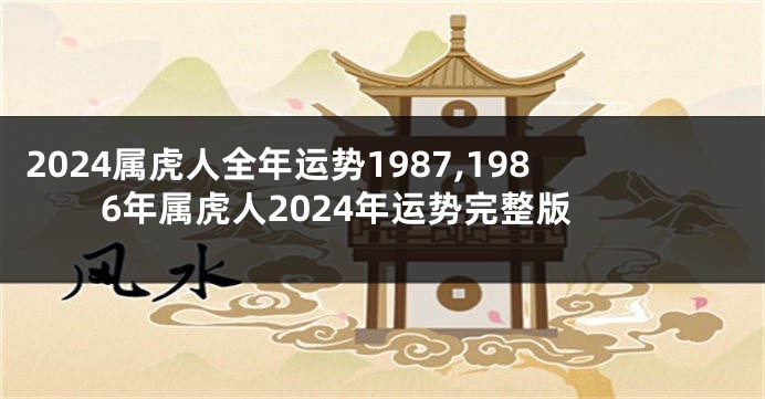 2024属虎人全年运势1987,1986年属虎人2024年运势完整版