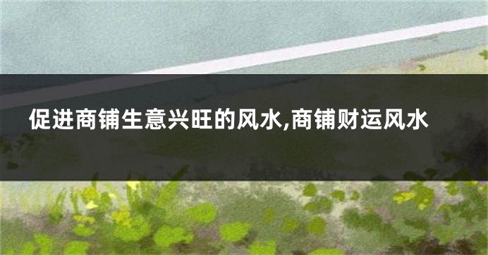 促进商铺生意兴旺的风水,商铺财运风水