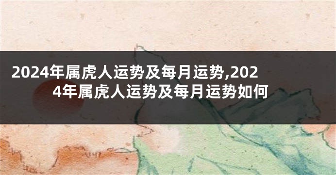 2024年属虎人运势及每月运势,2024年属虎人运势及每月运势如何