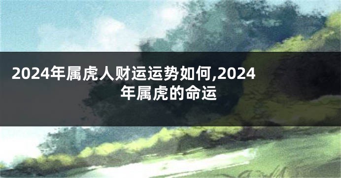 2024年属虎人财运运势如何,2024年属虎的命运