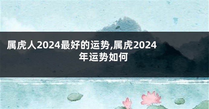 属虎人2024最好的运势,属虎2024年运势如何