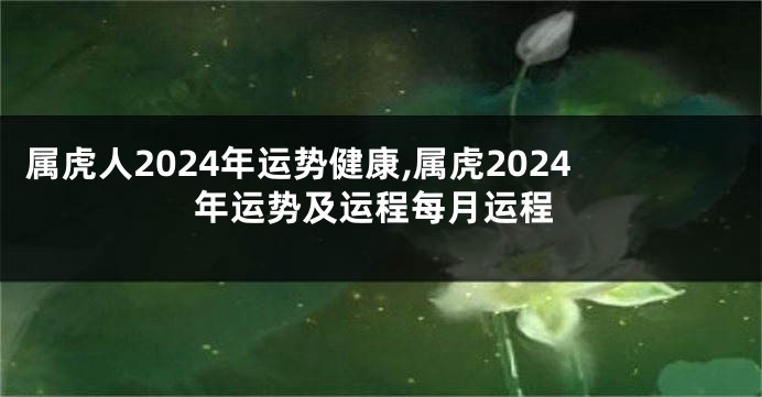 属虎人2024年运势健康,属虎2024年运势及运程每月运程