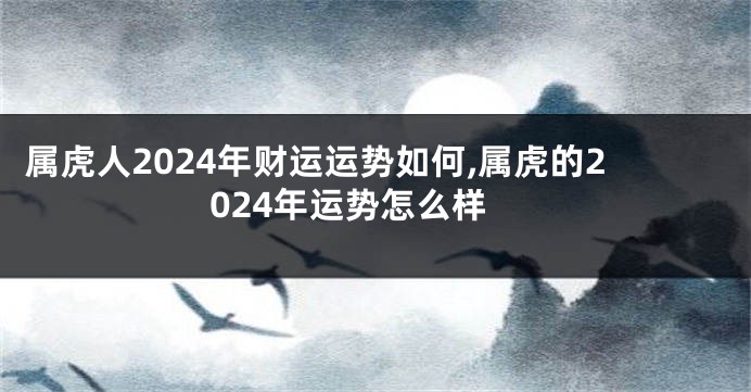 属虎人2024年财运运势如何,属虎的2024年运势怎么样