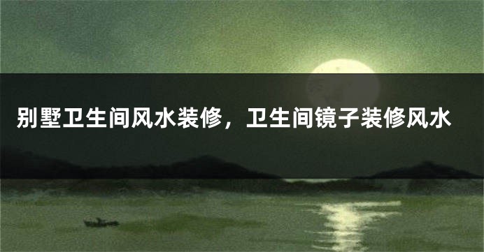 别墅卫生间风水装修，卫生间镜子装修风水