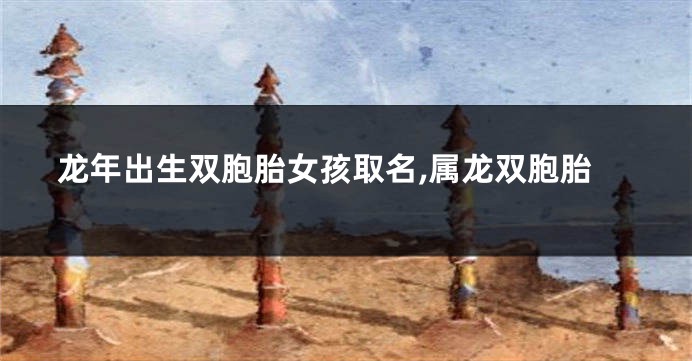 龙年出生双胞胎女孩取名,属龙双胞胎