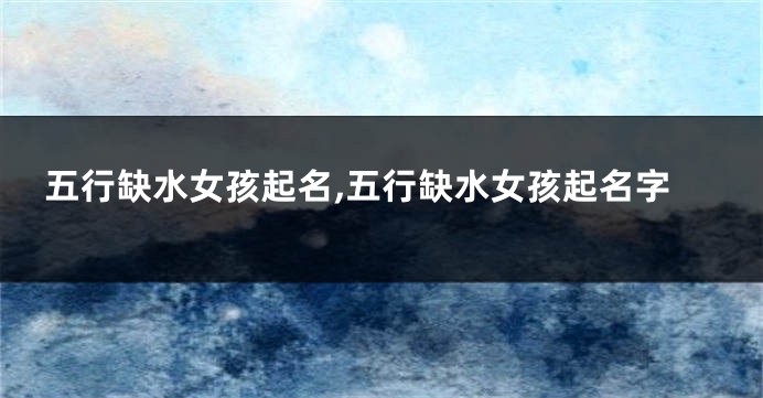 五行缺水女孩起名,五行缺水女孩起名字