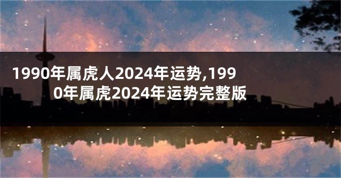 1990年属虎人2024年运势,1990年属虎2024年运势完整版