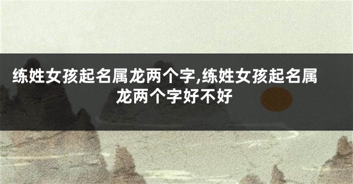 练姓女孩起名属龙两个字,练姓女孩起名属龙两个字好不好