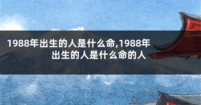 1988年出生的人是什么命,1988年出生的人是什么命的人