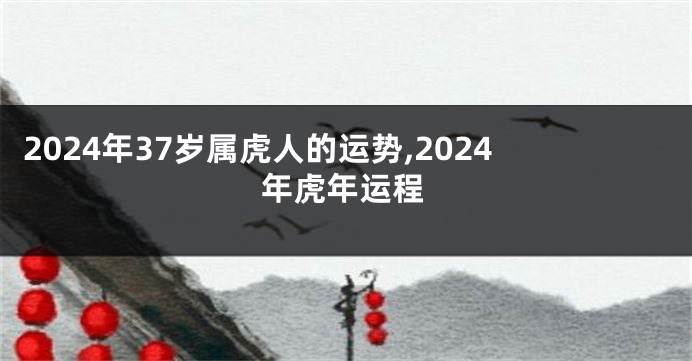 2024年37岁属虎人的运势,2024年虎年运程