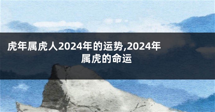 虎年属虎人2024年的运势,2024年属虎的命运