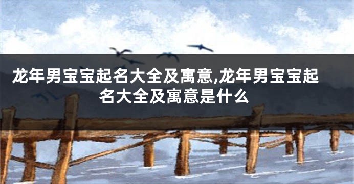 龙年男宝宝起名大全及寓意,龙年男宝宝起名大全及寓意是什么