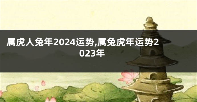 属虎人兔年2024运势,属兔虎年运势2023年
