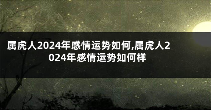 属虎人2024年感情运势如何,属虎人2024年感情运势如何样
