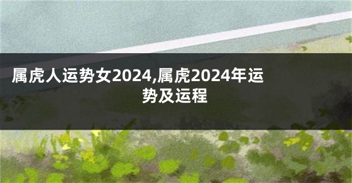 属虎人运势女2024,属虎2024年运势及运程