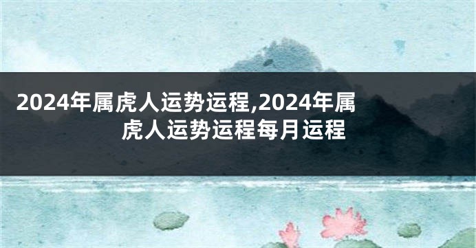 2024年属虎人运势运程,2024年属虎人运势运程每月运程