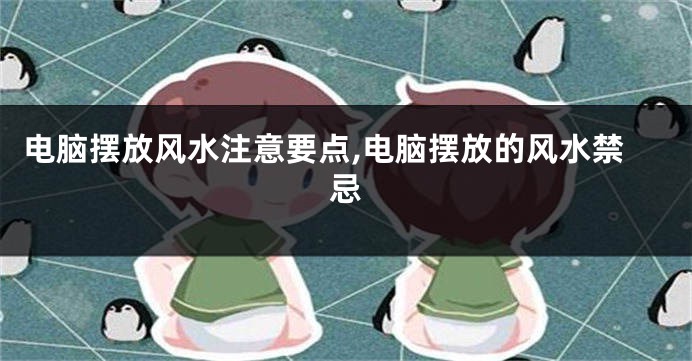 电脑摆放风水注意要点,电脑摆放的风水禁忌