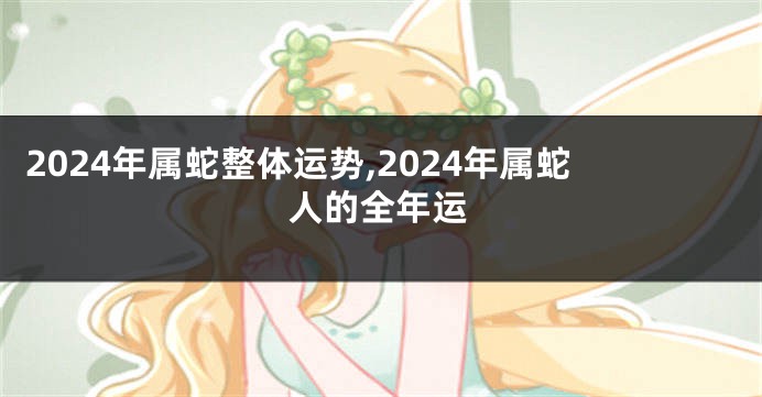2024年属蛇整体运势,2024年属蛇人的全年运