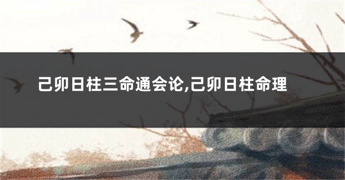 己卯日柱三命通会论,己卯日柱命理