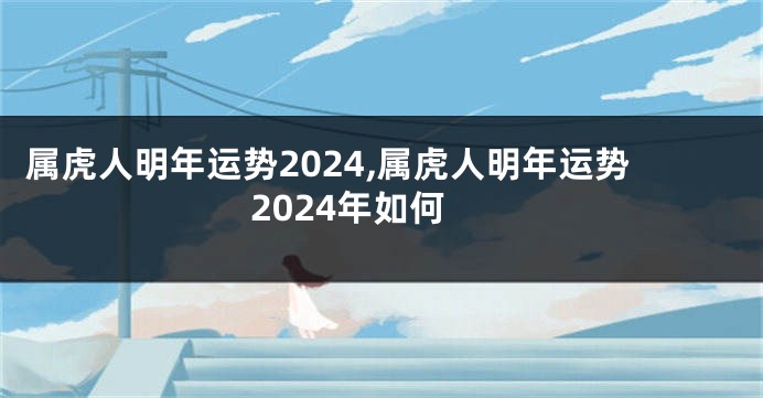 属虎人明年运势2024,属虎人明年运势2024年如何