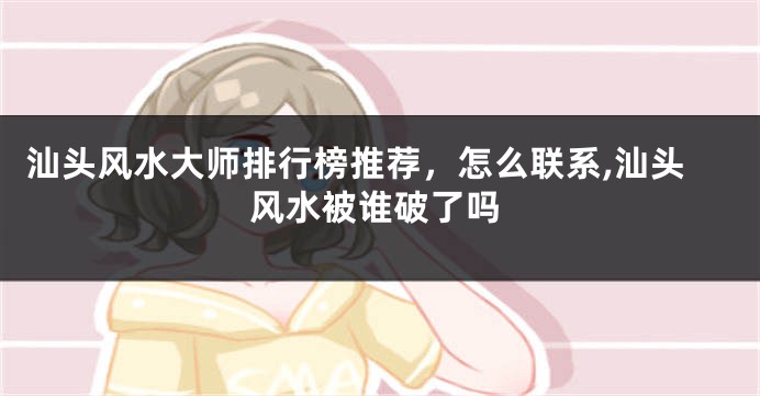 汕头风水大师排行榜推荐，怎么联系,汕头风水被谁破了吗
