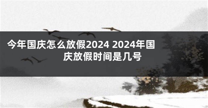 今年国庆怎么放假2024 2024年国庆放假时间是几号