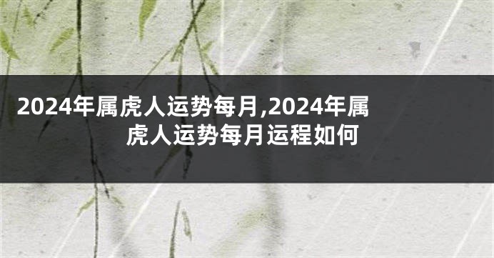 2024年属虎人运势每月,2024年属虎人运势每月运程如何