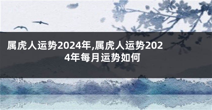 属虎人运势2024年,属虎人运势2024年每月运势如何
