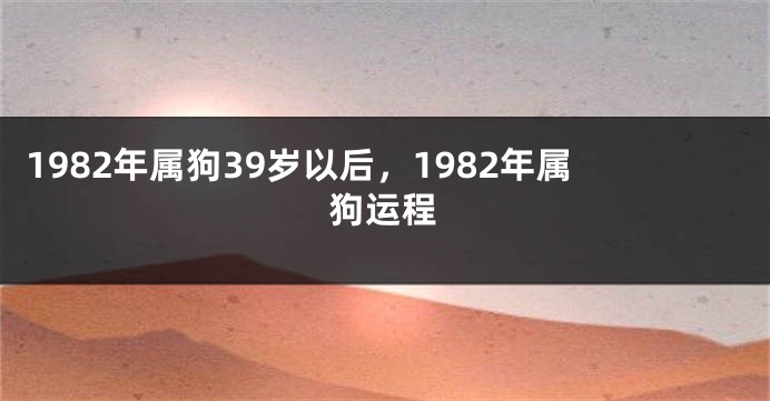 1982年属狗39岁以后，1982年属狗运程