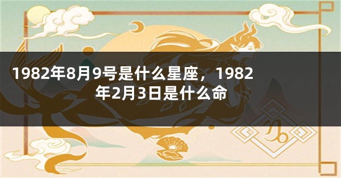 1982年8月9号是什么星座，1982年2月3日是什么命