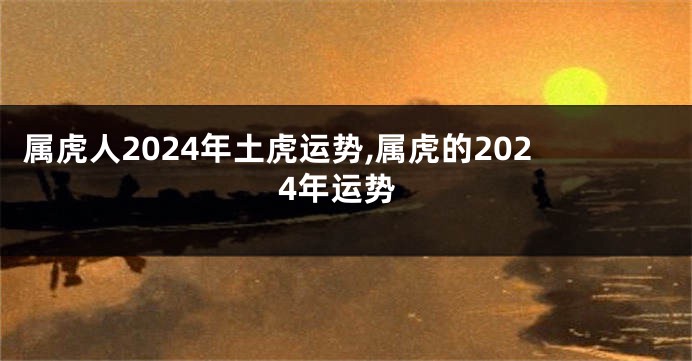 属虎人2024年土虎运势,属虎的2024年运势
