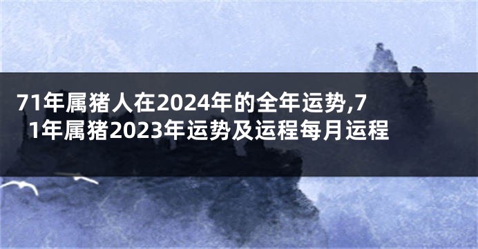 71年属猪人在2024年的全年运势,71年属猪2023年运势及运程每月运程