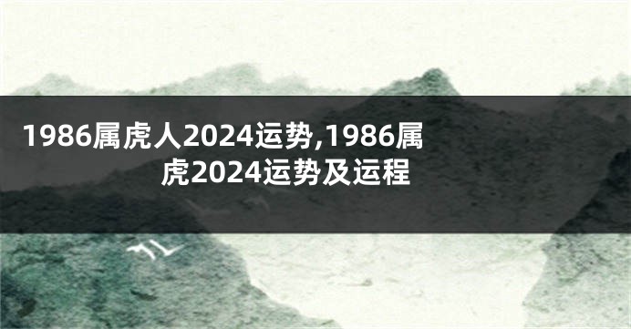 1986属虎人2024运势,1986属虎2024运势及运程