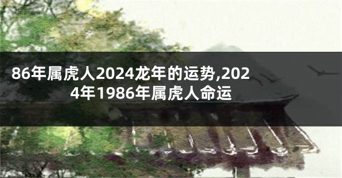 86年属虎人2024龙年的运势,2024年1986年属虎人命运