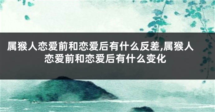 属猴人恋爱前和恋爱后有什么反差,属猴人恋爱前和恋爱后有什么变化