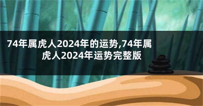 74年属虎人2024年的运势,74年属虎人2024年运势完整版