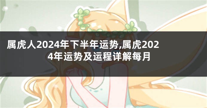 属虎人2024年下半年运势,属虎2024年运势及运程详解每月