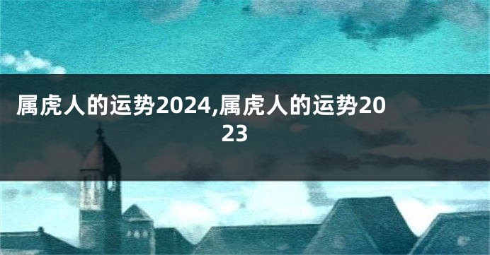 属虎人的运势2024,属虎人的运势2023