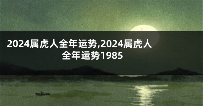 2024属虎人全年运势,2024属虎人全年运势1985