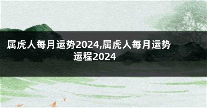 属虎人每月运势2024,属虎人每月运势运程2024