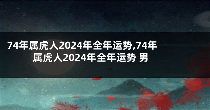 74年属虎人2024年全年运势,74年属虎人2024年全年运势 男