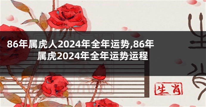 86年属虎人2024年全年运势,86年属虎2024年全年运势运程