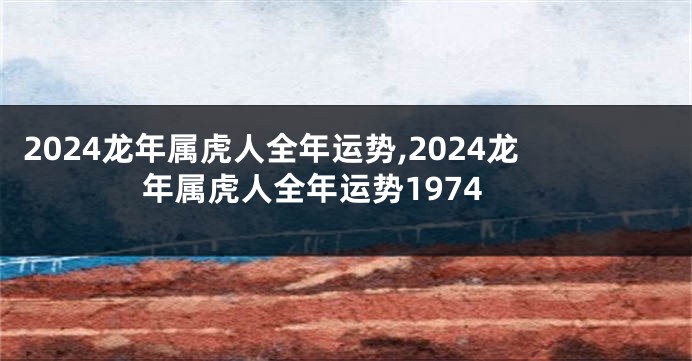 2024龙年属虎人全年运势,2024龙年属虎人全年运势1974